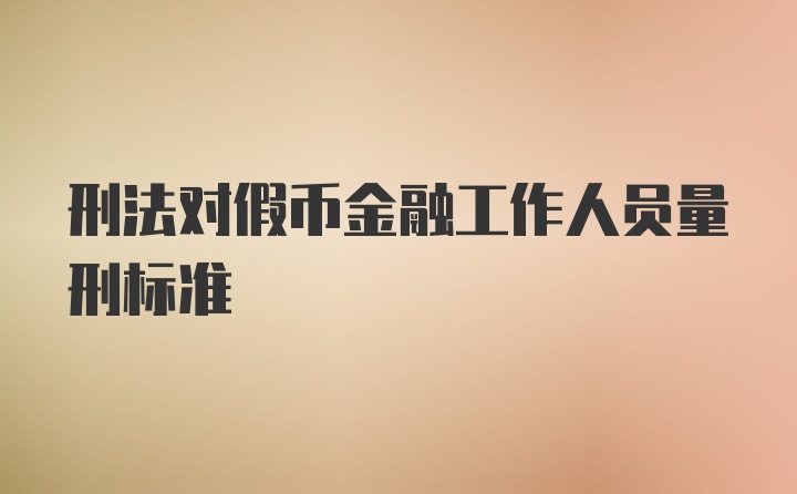 刑法对假币金融工作人员量刑标准