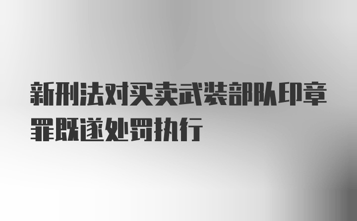 新刑法对买卖武装部队印章罪既遂处罚执行