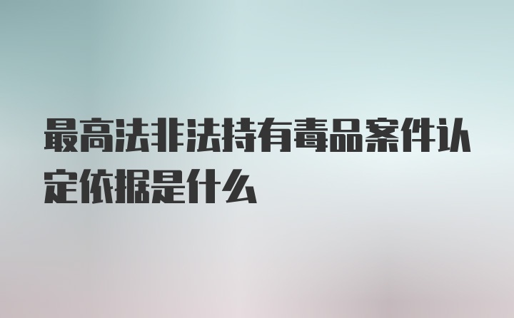 最高法非法持有毒品案件认定依据是什么