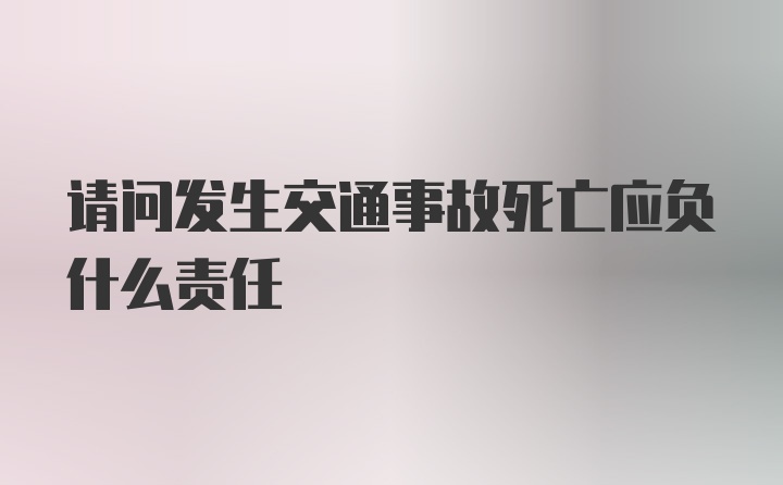 请问发生交通事故死亡应负什么责任