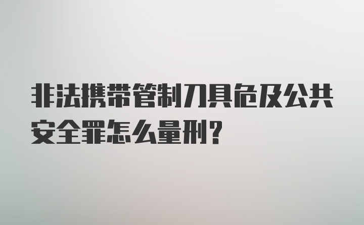 非法携带管制刀具危及公共安全罪怎么量刑？