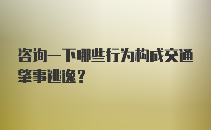 咨询一下哪些行为构成交通肇事逃逸？