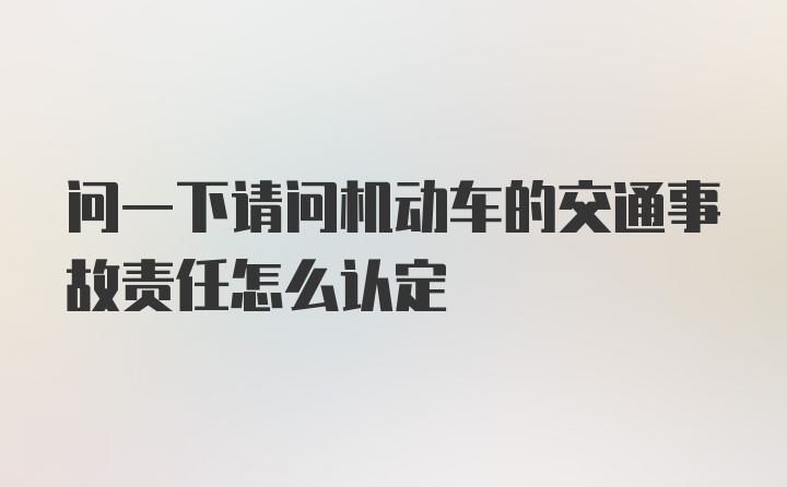 问一下请问机动车的交通事故责任怎么认定