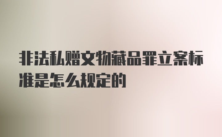 非法私赠文物藏品罪立案标准是怎么规定的