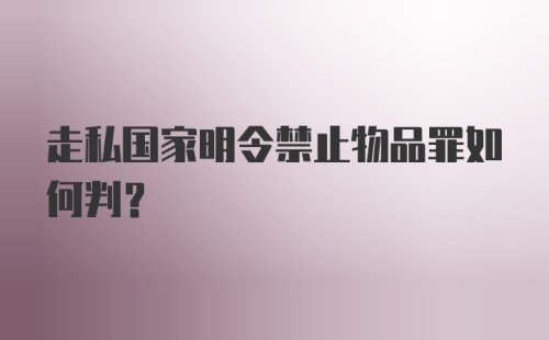 走私国家明令禁止物品罪如何判？