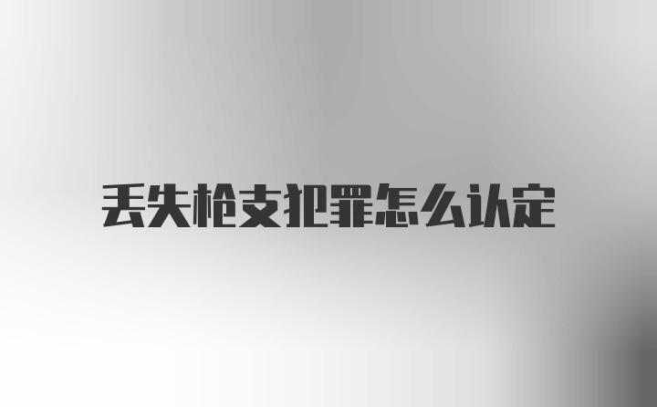 丢失枪支犯罪怎么认定