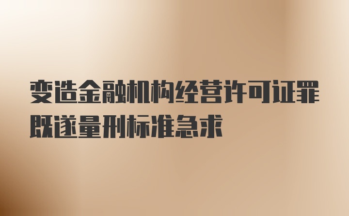 变造金融机构经营许可证罪既遂量刑标准急求