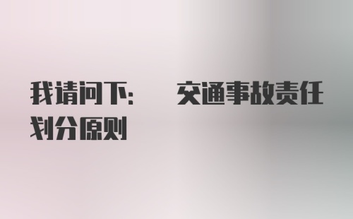 我请问下: 交通事故责任划分原则