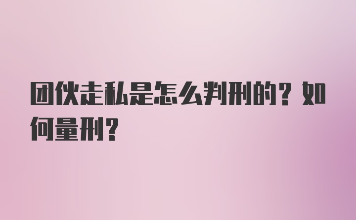 团伙走私是怎么判刑的？如何量刑？