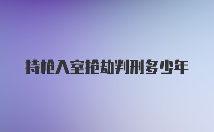 持枪入室抢劫判刑多少年