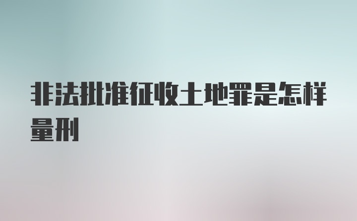 非法批准征收土地罪是怎样量刑