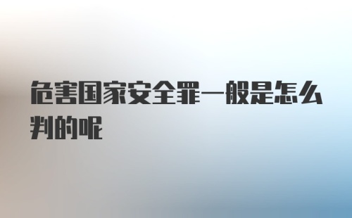 危害国家安全罪一般是怎么判的呢