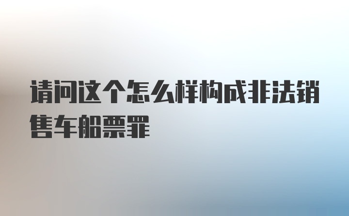 请问这个怎么样构成非法销售车船票罪