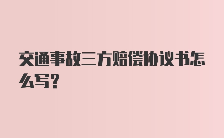 交通事故三方赔偿协议书怎么写？