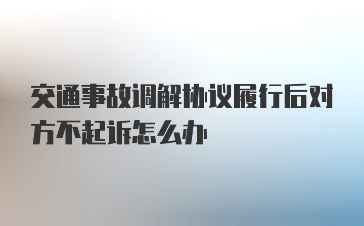 交通事故调解协议履行后对方不起诉怎么办