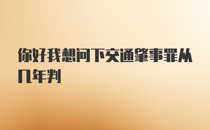 你好我想问下交通肇事罪从几年判