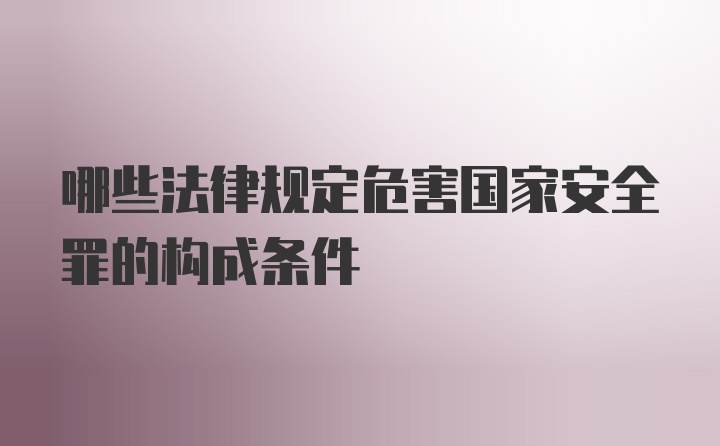 哪些法律规定危害国家安全罪的构成条件