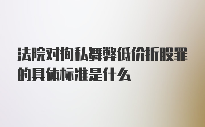 法院对徇私舞弊低价折股罪的具体标准是什么