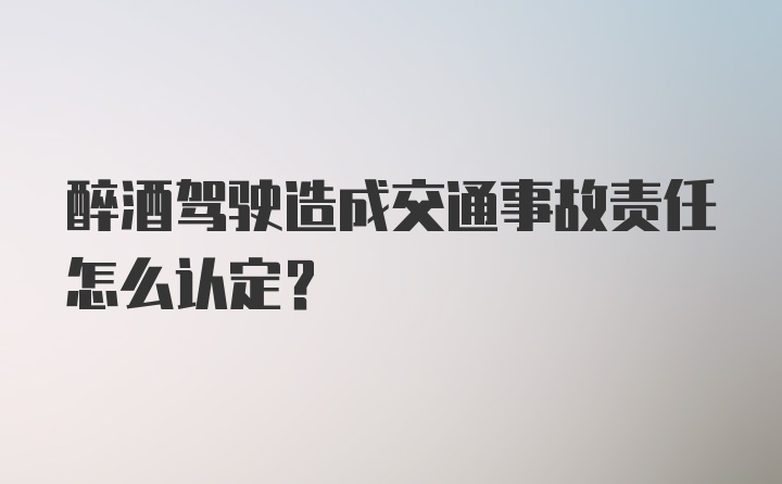 醉酒驾驶造成交通事故责任怎么认定？