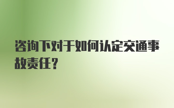 咨询下对于如何认定交通事故责任？