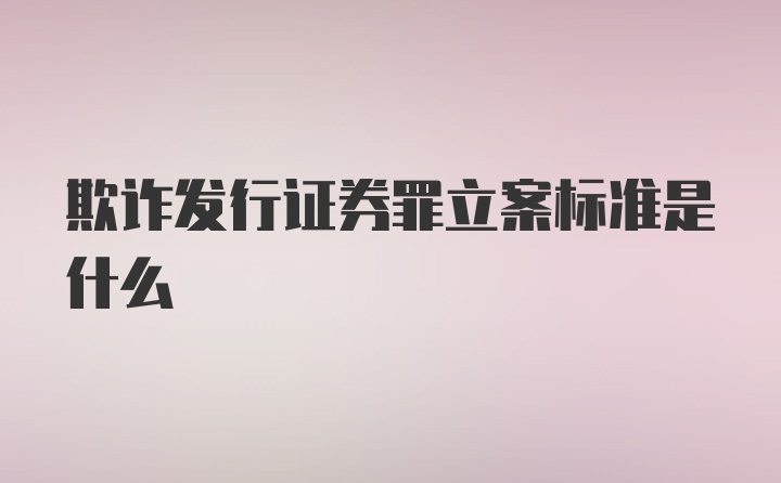 欺诈发行证券罪立案标准是什么