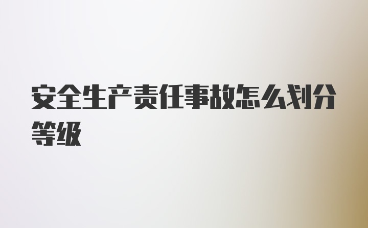 安全生产责任事故怎么划分等级