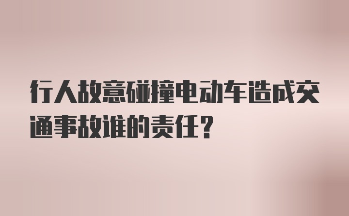 行人故意碰撞电动车造成交通事故谁的责任？