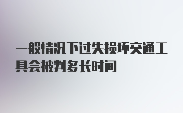 一般情况下过失损坏交通工具会被判多长时间