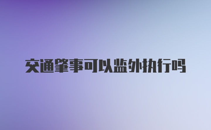 交通肇事可以监外执行吗