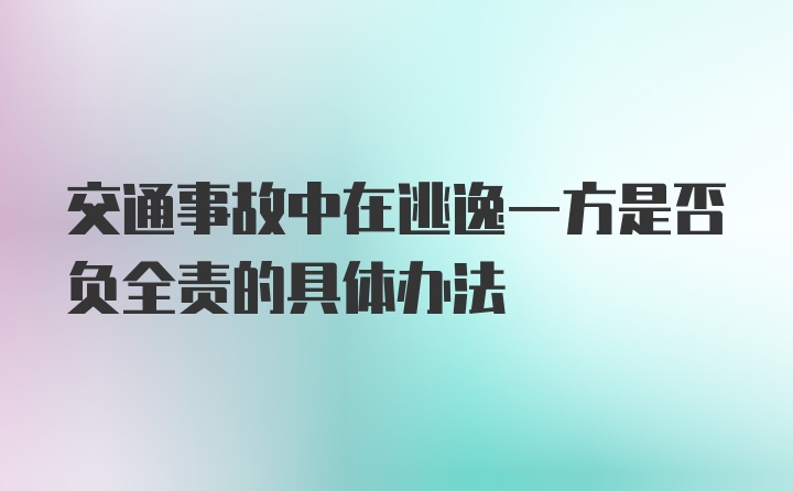 交通事故中在逃逸一方是否负全责的具体办法