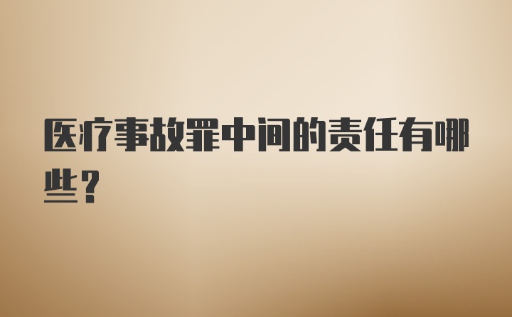 医疗事故罪中间的责任有哪些？