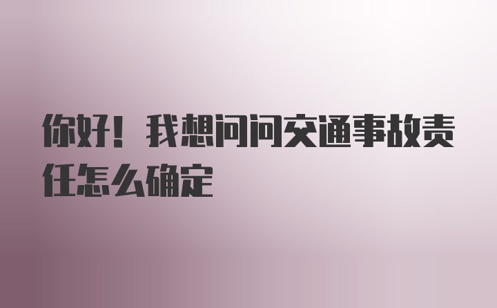 你好！我想问问交通事故责任怎么确定