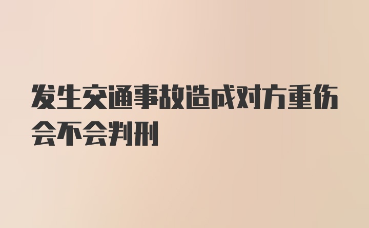 发生交通事故造成对方重伤会不会判刑