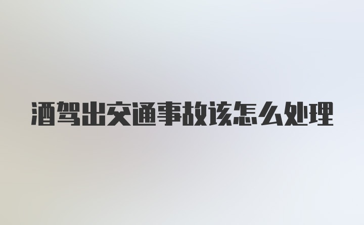 酒驾出交通事故该怎么处理