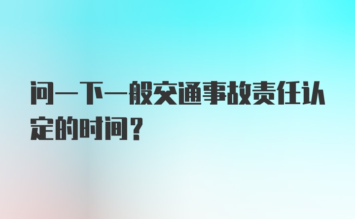 问一下一般交通事故责任认定的时间？