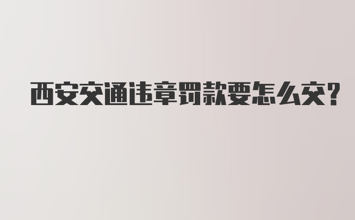 西安交通违章罚款要怎么交？