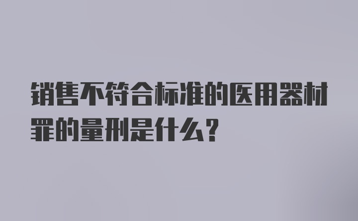 销售不符合标准的医用器材罪的量刑是什么？