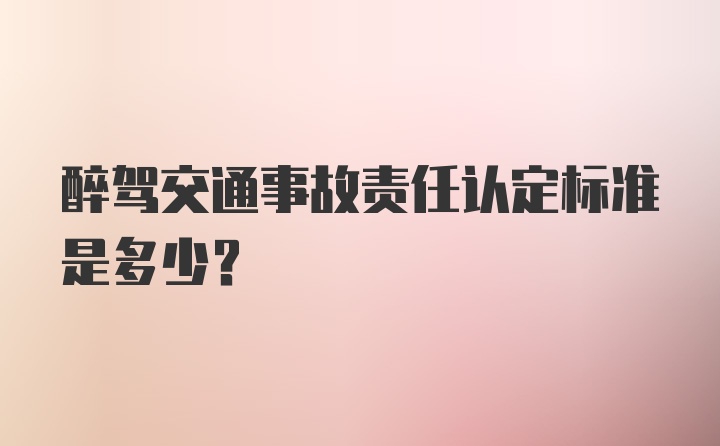 醉驾交通事故责任认定标准是多少？