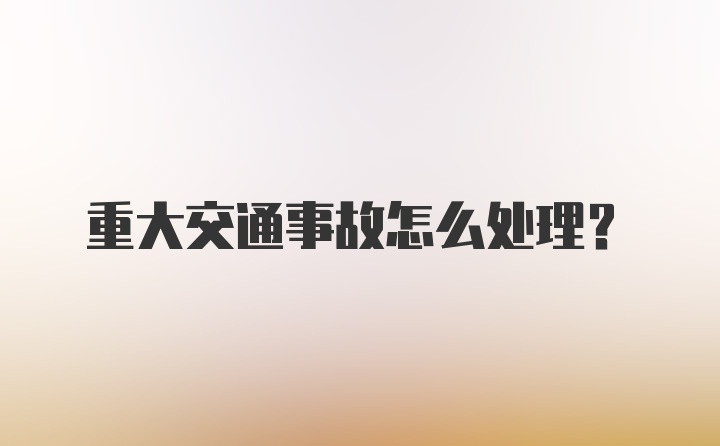 重大交通事故怎么处理？