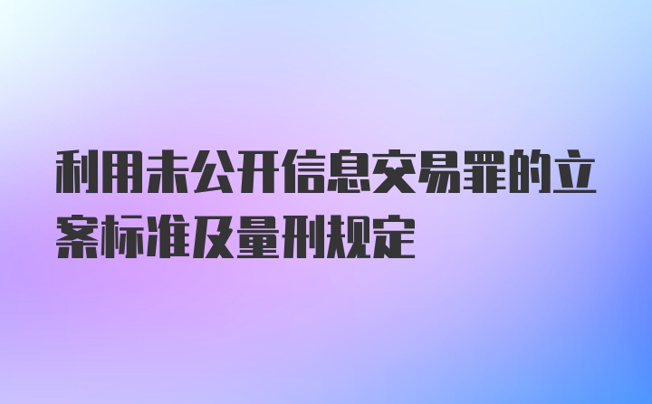 利用未公开信息交易罪的立案标准及量刑规定