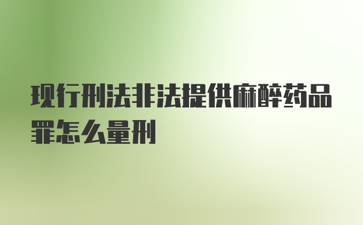 现行刑法非法提供麻醉药品罪怎么量刑