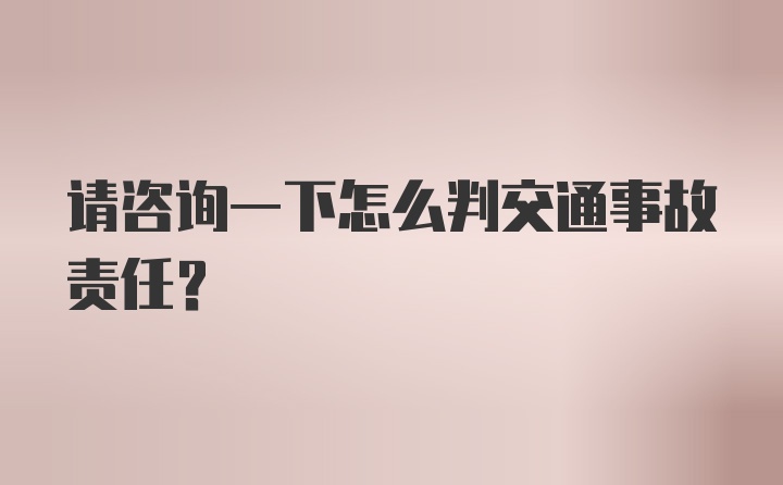 请咨询一下怎么判交通事故责任？