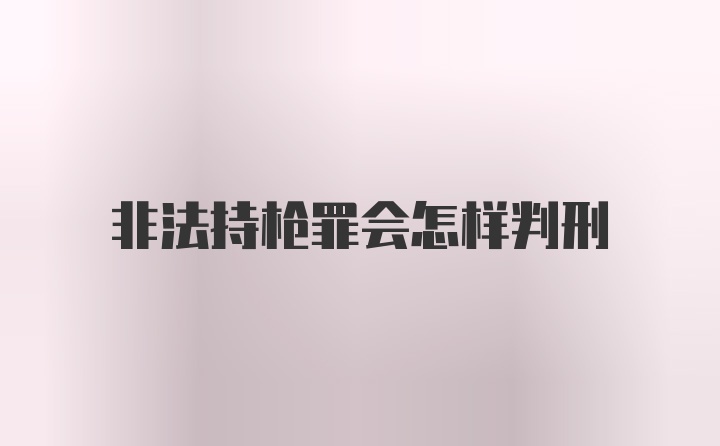 非法持枪罪会怎样判刑