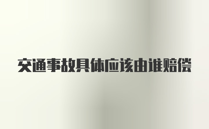 交通事故具体应该由谁赔偿