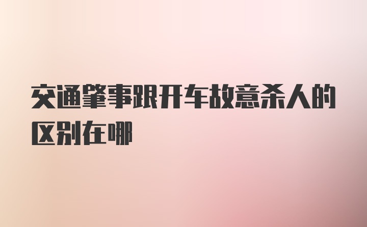 交通肇事跟开车故意杀人的区别在哪