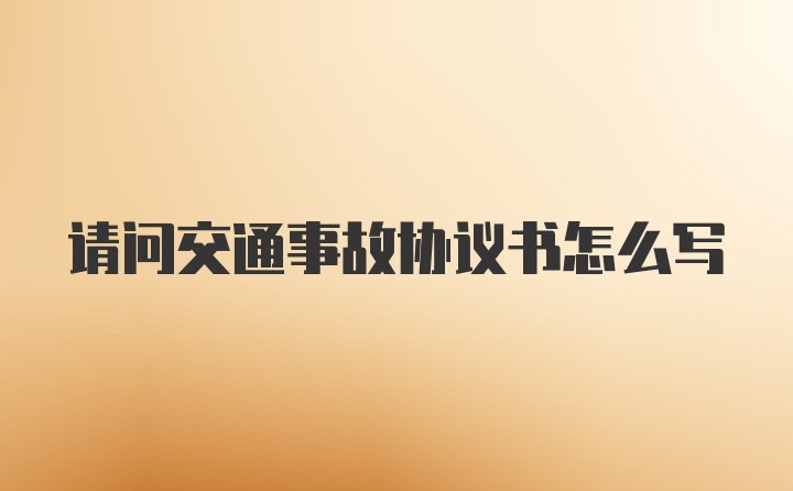 请问交通事故协议书怎么写