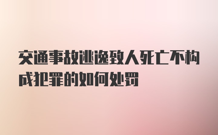 交通事故逃逸致人死亡不构成犯罪的如何处罚