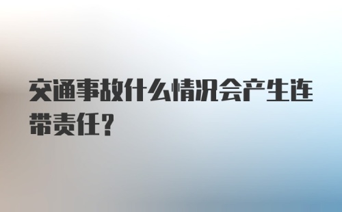 交通事故什么情况会产生连带责任？