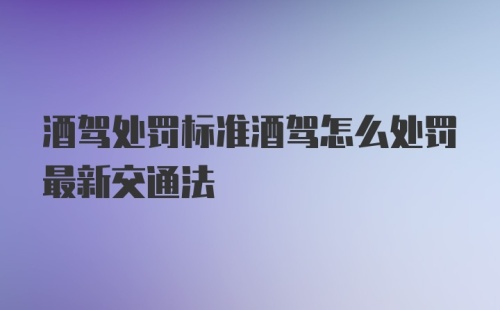 酒驾处罚标准酒驾怎么处罚最新交通法