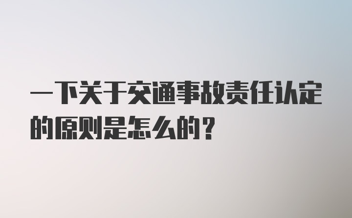 一下关于交通事故责任认定的原则是怎么的？